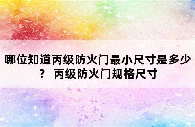 哪位知道丙级防火门最小尺寸是多少？ 丙级防火门规格尺寸